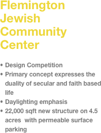 Flemington Jewish Community Center&#10;&#10;Design Competition&#10;Primary concept expresses the duality of secular and faith based life&#10;Daylighting emphasis&#10;22,000 sqft new structure on 4.5 acres  with permeable surface parking